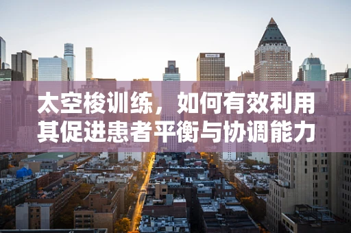 太空梭训练，如何有效利用其促进患者平衡与协调能力的恢复？