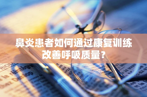 鼻炎患者如何通过康复训练改善呼吸质量？