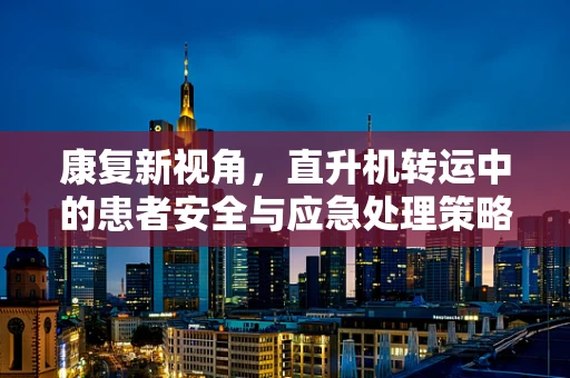 康复新视角，直升机转运中的患者安全与应急处理策略