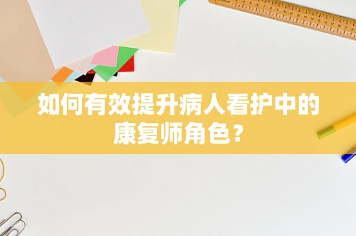 如何有效提升病人看护中的康复师角色？