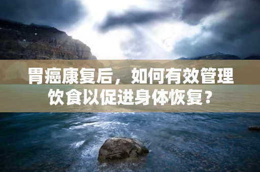 胃癌康复后，如何有效管理饮食以促进身体恢复？