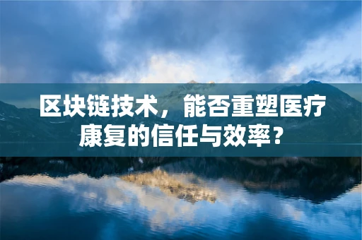 区块链技术，能否重塑医疗康复的信任与效率？