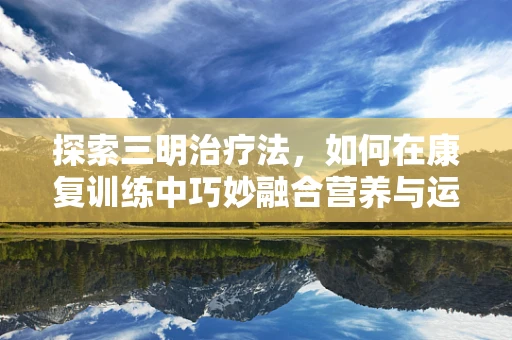 探索三明治疗法，如何在康复训练中巧妙融合营养与运动？