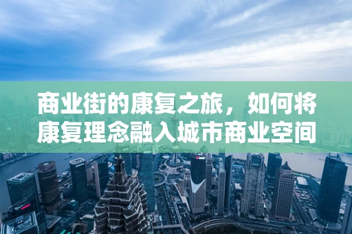 商业街的康复之旅，如何将康复理念融入城市商业空间？