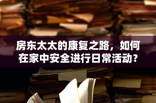 房东太太的康复之路，如何在家中安全进行日常活动？