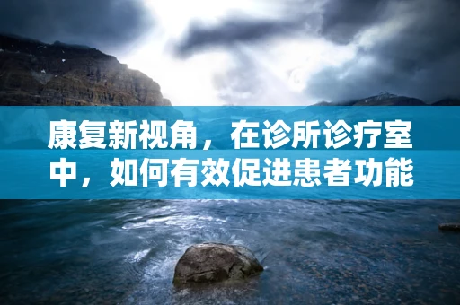 康复新视角，在诊所诊疗室中，如何有效促进患者功能恢复？