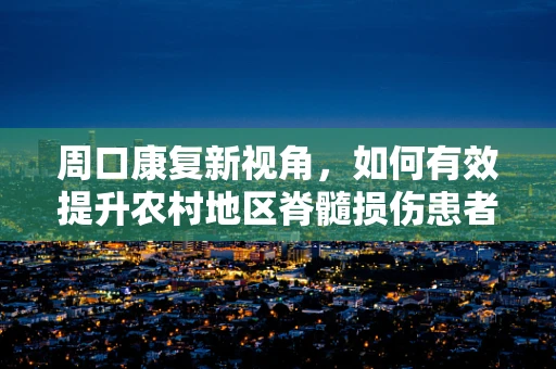 周口康复新视角，如何有效提升农村地区脊髓损伤患者的社区康复参与度？