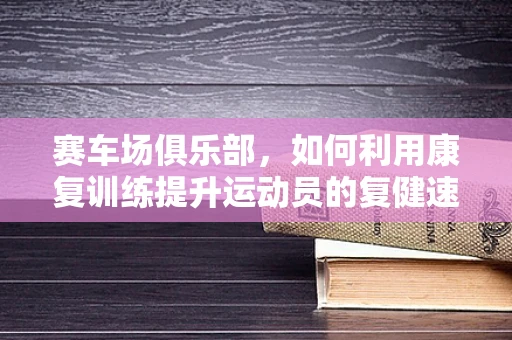 赛车场俱乐部，如何利用康复训练提升运动员的复健速度？