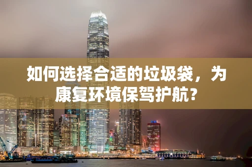 如何选择合适的垃圾袋，为康复环境保驾护航？