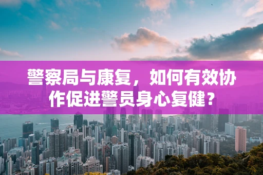 警察局与康复，如何有效协作促进警员身心复健？