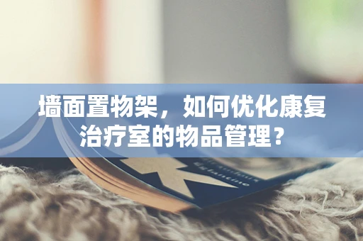 墙面置物架，如何优化康复治疗室的物品管理？