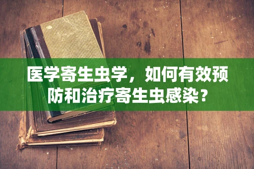 医学寄生虫学，如何有效预防和治疗寄生虫感染？