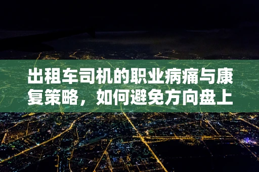 出租车司机的职业病痛与康复策略，如何避免方向盘上的隐形伤害？