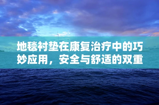 地毯衬垫在康复治疗中的巧妙应用，安全与舒适的双重保障？