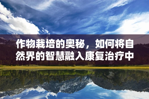 作物栽培的奥秘，如何将自然界的智慧融入康复治疗中？