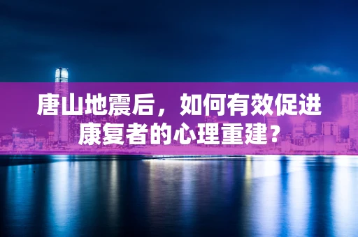 唐山地震后，如何有效促进康复者的心理重建？