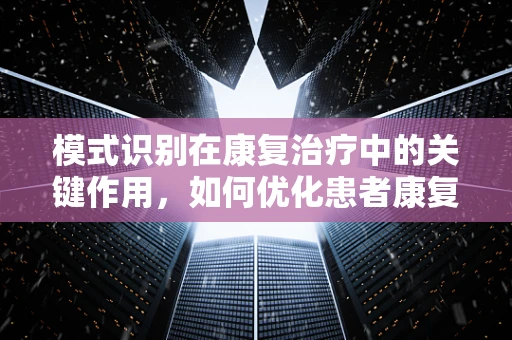 模式识别在康复治疗中的关键作用，如何优化患者康复路径？