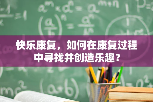 快乐康复，如何在康复过程中寻找并创造乐趣？