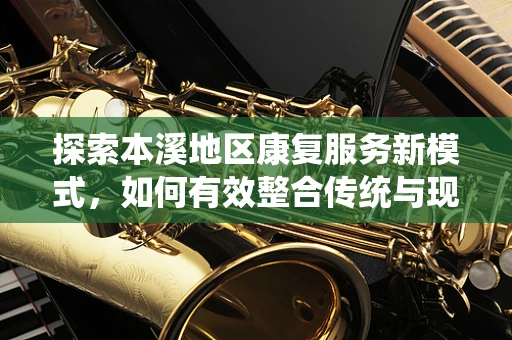 探索本溪地区康复服务新模式，如何有效整合传统与现代康复资源？