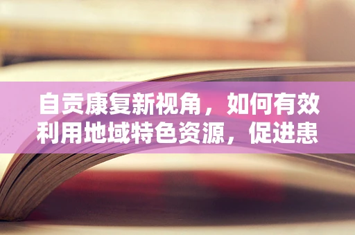 自贡康复新视角，如何有效利用地域特色资源，促进患者社区康复？