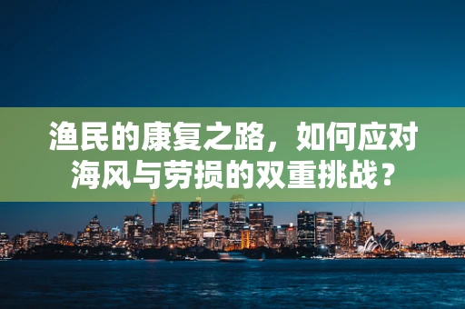 渔民的康复之路，如何应对海风与劳损的双重挑战？