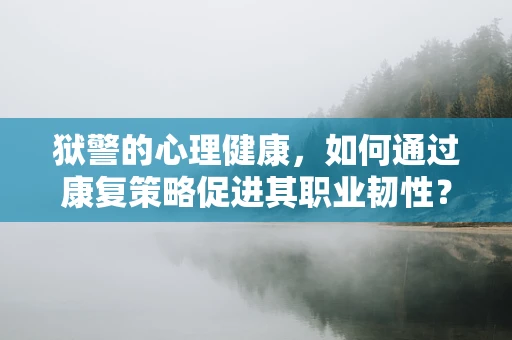 狱警的心理健康，如何通过康复策略促进其职业韧性？