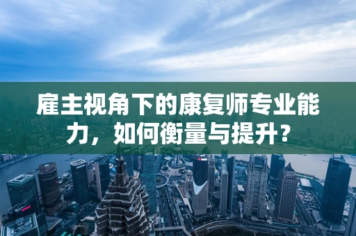 雇主视角下的康复师专业能力，如何衡量与提升？