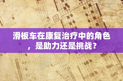 滑板车在康复治疗中的角色，是助力还是挑战？