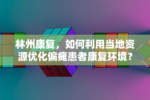 林州康复，如何利用当地资源优化偏瘫患者康复环境？