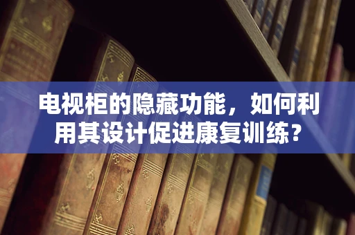 电视柜的隐藏功能，如何利用其设计促进康复训练？