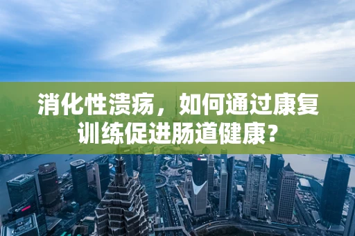 消化性溃疡，如何通过康复训练促进肠道健康？