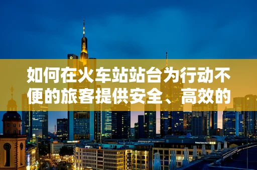 如何在火车站站台为行动不便的旅客提供安全、高效的康复辅助？