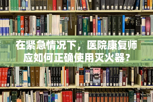 在紧急情况下，医院康复师应如何正确使用灭火器？