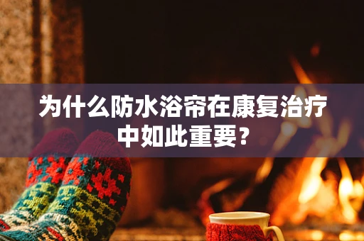 为什么防水浴帘在康复治疗中如此重要？