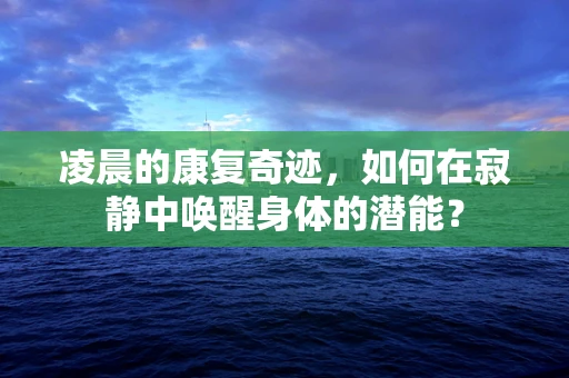 凌晨的康复奇迹，如何在寂静中唤醒身体的潜能？