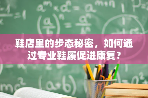 鞋店里的步态秘密，如何通过专业鞋履促进康复？