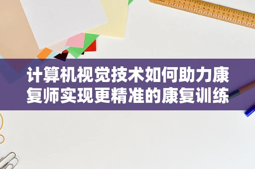 计算机视觉技术如何助力康复师实现更精准的康复训练？