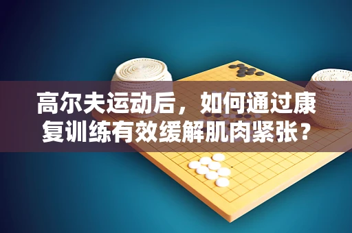 高尔夫运动后，如何通过康复训练有效缓解肌肉紧张？