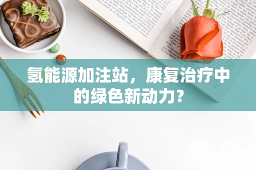 氢能源加注站，康复治疗中的绿色新动力？