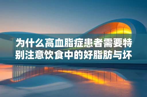 为什么高血脂症患者需要特别注意饮食中的好脂肪与坏脂肪？