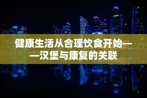 健康生活从合理饮食开始——汉堡与康复的关联