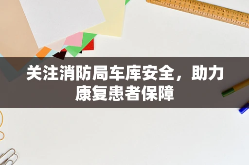 关注消防局车库安全，助力康复患者保障