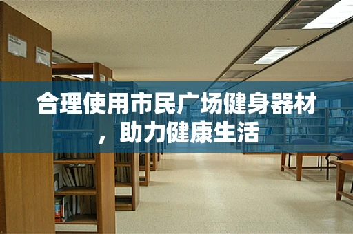 合理使用市民广场健身器材，助力健康生活