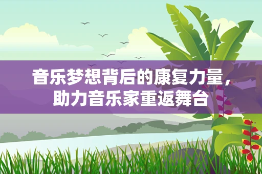 音乐梦想背后的康复力量，助力音乐家重返舞台