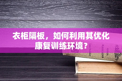 衣柜隔板，如何利用其优化康复训练环境？