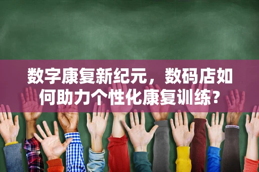 数字康复新纪元，数码店如何助力个性化康复训练？