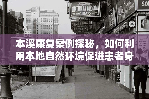 本溪康复案例探秘，如何利用本地自然环境促进患者身心复健？