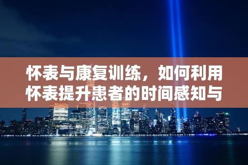 怀表与康复训练，如何利用怀表提升患者的时间感知与注意力？