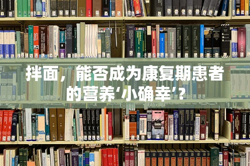 拌面，能否成为康复期患者的营养‘小确幸’？